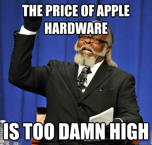 The price of apple hardware  Is too damn high  Jimmy McMillan