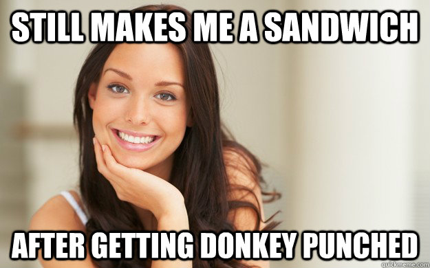 Still makes me a sandwich After getting donkey punched  Good Girl Gina