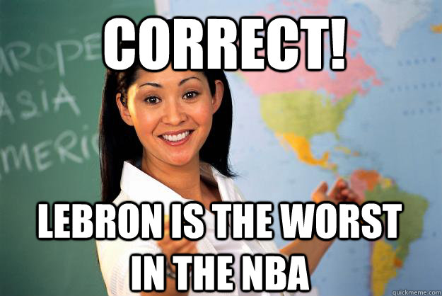 Correct! Lebron is the worst in the NBA - Correct! Lebron is the worst in the NBA  Unhelpful High School Teacher