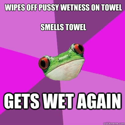 wipes off pussy wetness on towel

smells towel gets wet again  Foul Bachelorette Frog