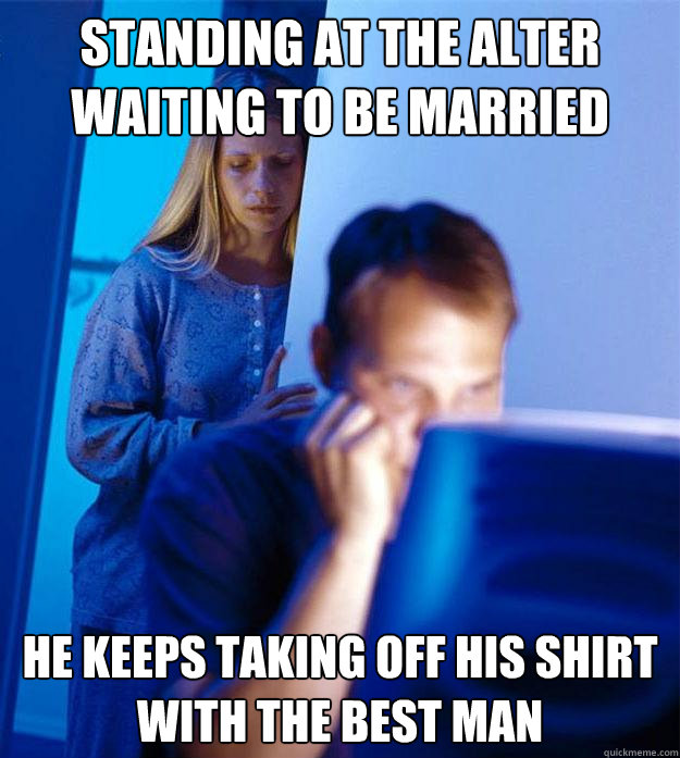 standing at the alter waiting to be married he keeps taking off his shirt with the best man  Redditors Wife