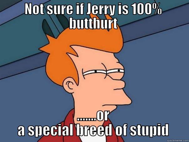 just plain retarded - NOT SURE IF JERRY IS 100% BUTTHURT .......OR A SPECIAL BREED OF STUPID Futurama Fry