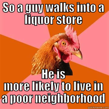 SO A GUY WALKS INTO A LIQUOR STORE HE IS MORE LIKELY TO LIVE IN A POOR NEIGHBORHOOD Anti-Joke Chicken