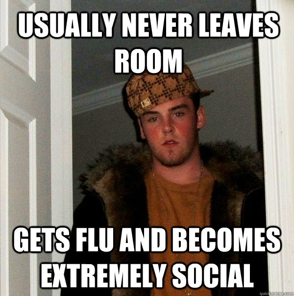 Usually never leaves room gets flu and becomes extremely social  Scumbag Steve