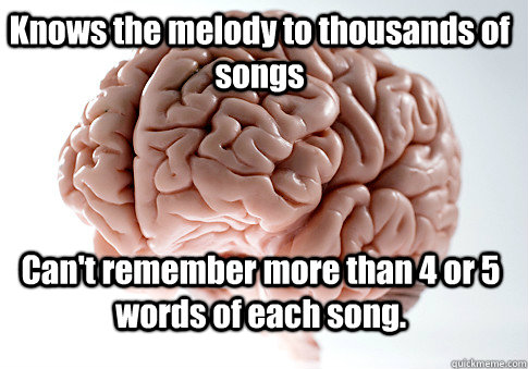 Knows the melody to thousands of songs Can't remember more than 4 or 5 words of each song.   Scumbag Brain