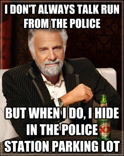 I don't always talk run from the police but when I do, I hide in the police station parking lot  The Most Interesting Man In The World