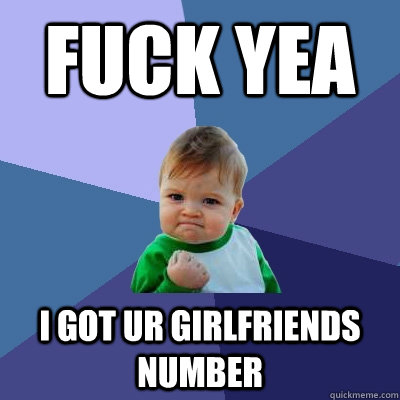 fuck yea  i got ur girlfriends number  Success Kid