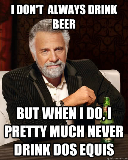 I don't  always drink beer but when i do, i pretty much never drink dos equis - I don't  always drink beer but when i do, i pretty much never drink dos equis  The Most Interesting Man In The World