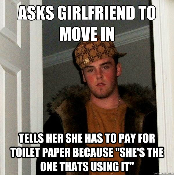 Asks girlfriend to move in Tells her she has to pay for toilet paper because 