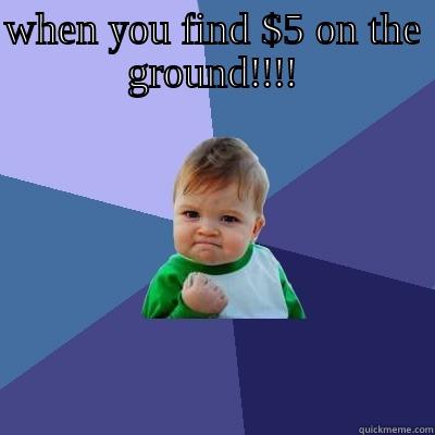 its time - WHEN YOU FIND $5 ON THE GROUND!!!!  Success Kid