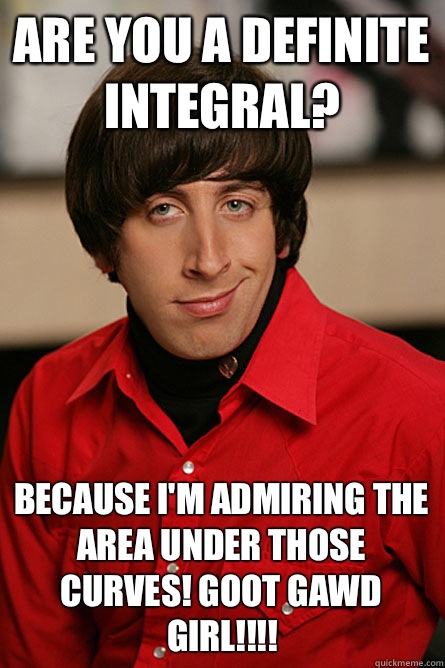 Are you a definite integral? Because I'm admiring the area under those curves! Goot Gawd Girl!!!! - Are you a definite integral? Because I'm admiring the area under those curves! Goot Gawd Girl!!!!  Pickup Line Scientist