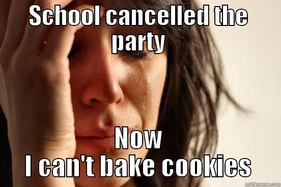 SCHOOL CANCELLED THE PARTY NOW I CAN'T BAKE COOKIES First World Problems