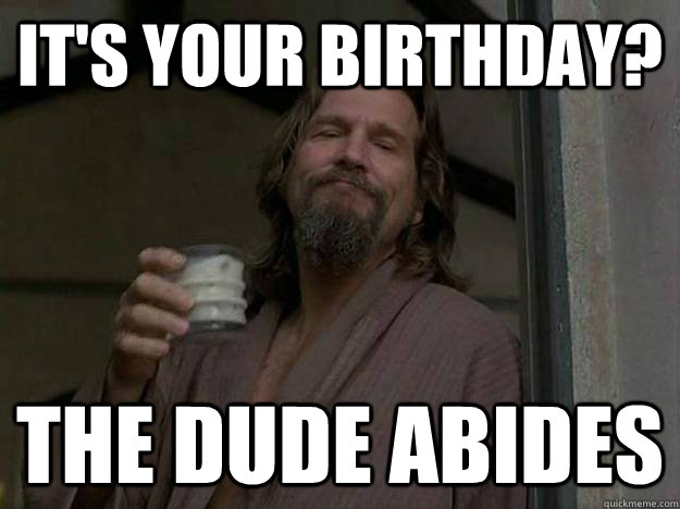 It's your birthday? The Dude abides - It's your birthday? The Dude abides  Good Guy The Dude