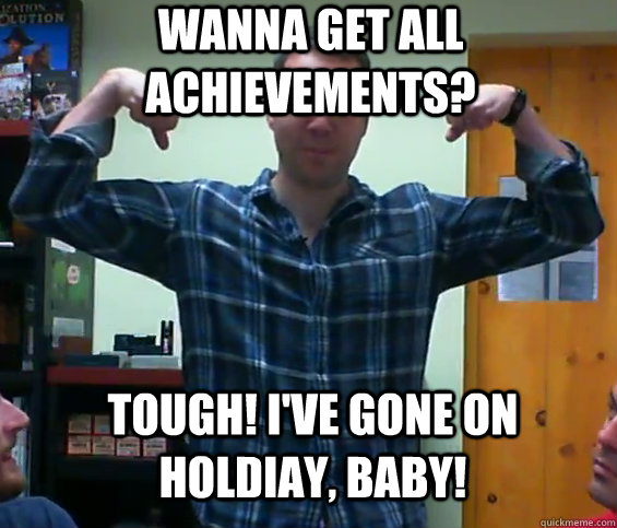 Wanna get all achievements? Tough! I've gone on holdiay, baby!  