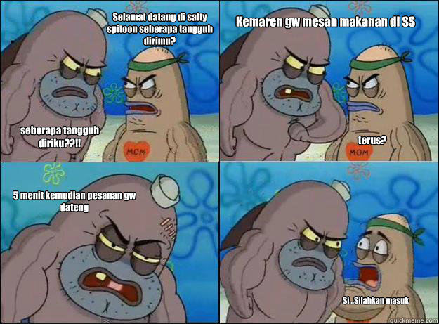 Selamat datang di salty spitoon seberapa tangguh  dirimu? seberapa tangguh diriku??!!  Kemaren gw mesan makanan di SS terus? 5 menit kemudian pesanan gw dateng  Si...Silahkan masuk  Spongebob