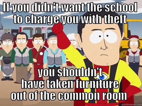 IF YOU DIDN'T WANT THE SCHOOL TO CHARGE YOU WITH THEFT YOU SHOULDN'T HAVE TAKEN FURNITURE OUT OF THE COMMON ROOM  Captain Hindsight