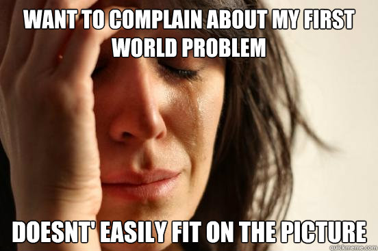 want to complain about my first world problem doesnt' easily fit on the picture  First World Problems