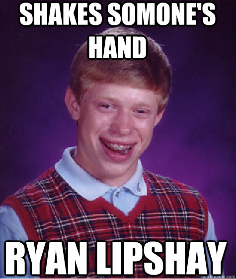 Shakes somone's hand Ryan Lipshay  Bad Luck Brian