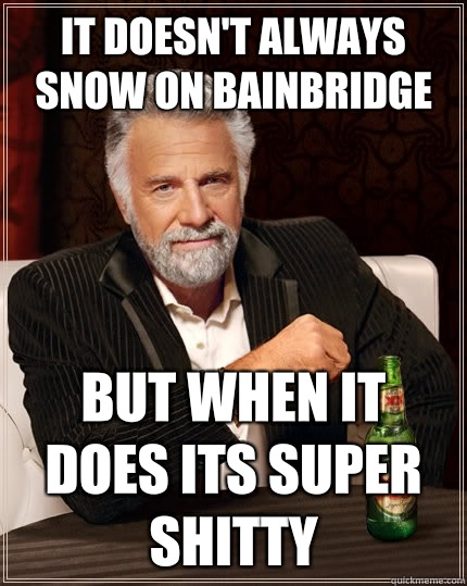 It doesn't always snow on bainbridge But when it does its super shitty  The Most Interesting Man In The World