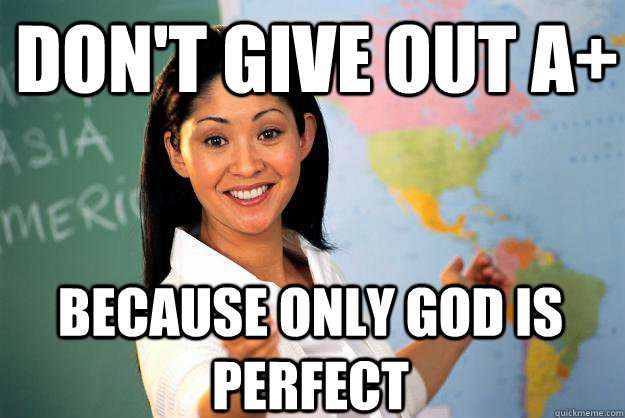 Don't give out a+ because only god is perfect  Unhelpful High School Teacher