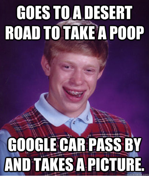 Goes to a desert road to take a poop Google Car pass by and takes a picture.   Bad Luck Brian