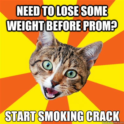 need to lose some weight before prom? Start smoking crack - need to lose some weight before prom? Start smoking crack  Bad Advice Cat