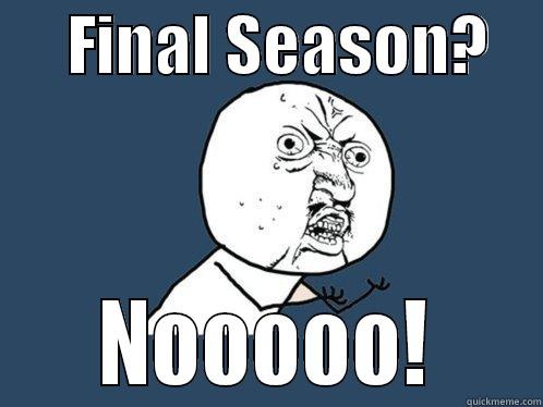 Final Season? -      FINAL SEASON?         NOOOOO!     Y U No