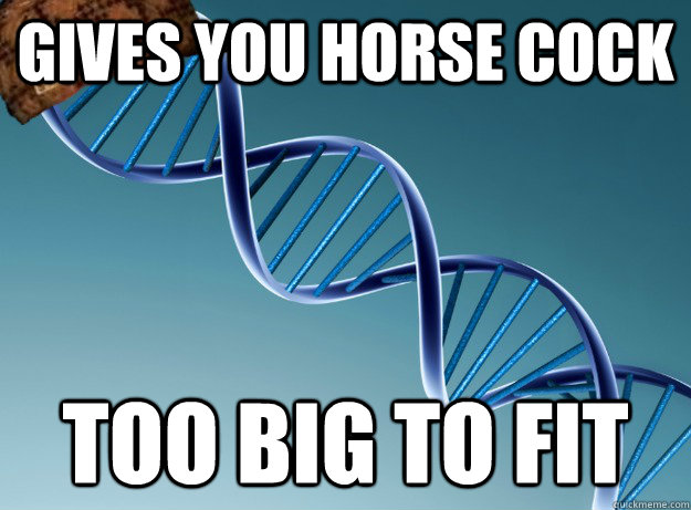 Gives you horse cock too big to fit  Scumbag Genetics