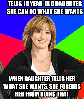 Tells 18 year-old daughter she can do what she wants When daughter tells her what she wants, she forbids her from doing that  Sheltering Suburban Mom