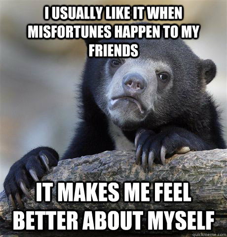 I usually like it when misfortunes happen to my friends It makes me feel better about myself  Confession Bear