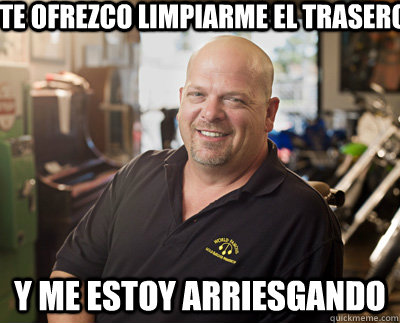 te ofrezco limpiarme el trasero y me estoy arriesgando  Pawn Stars