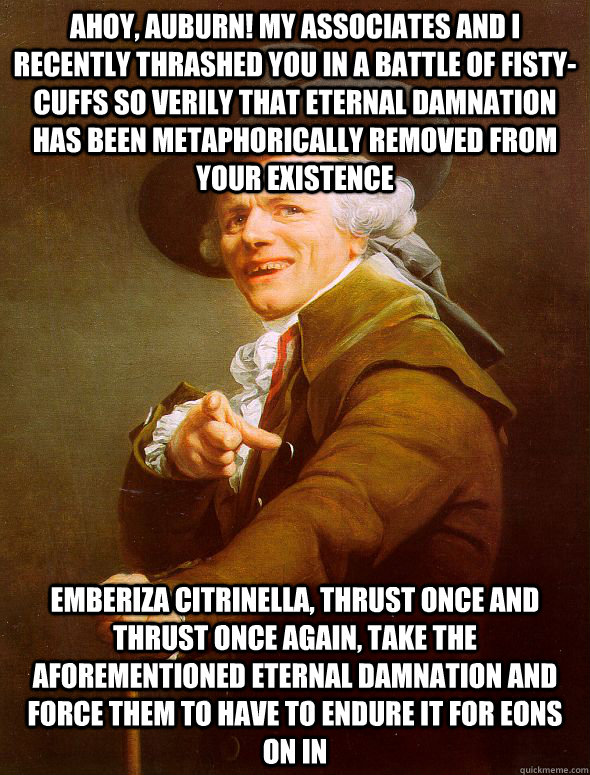 ahoy, Auburn! My associates and i recently thrashed you in a battle of fisty-cuffs so verily that eternal damnation has been metaphorically removed from your existence Emberiza Citrinella, thrust once and thrust once again, take the aforementioned eternal  Joseph Ducreux