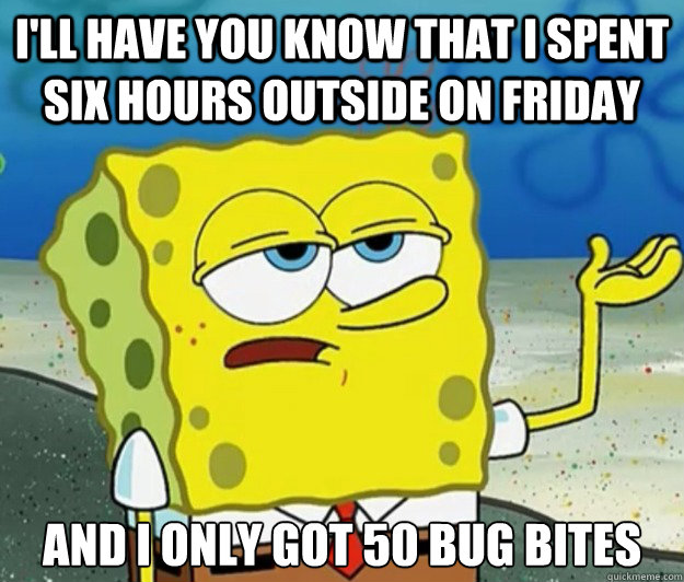 I'll have you know that I spent six hours outside on Friday And I only got 50 bug bites - I'll have you know that I spent six hours outside on Friday And I only got 50 bug bites  Tough Spongebob