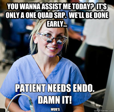 You wanna assist me today?  It's only a One Quad SRP.  we'll be done early... Patient needs endo.
Damn it! wub's  overworked dental student