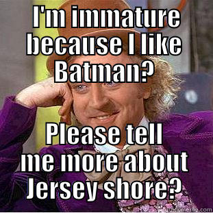  I'M IMMATURE BECAUSE I LIKE BATMAN? PLEASE TELL ME MORE ABOUT JERSEY SHORE? Condescending Wonka