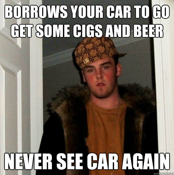 Borrows your car to go get some cigs and beer Never see car again  Scumbag Steve