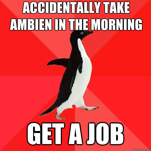 Accidentally take ambien in the morning get a job  Socially Awesome Penguin