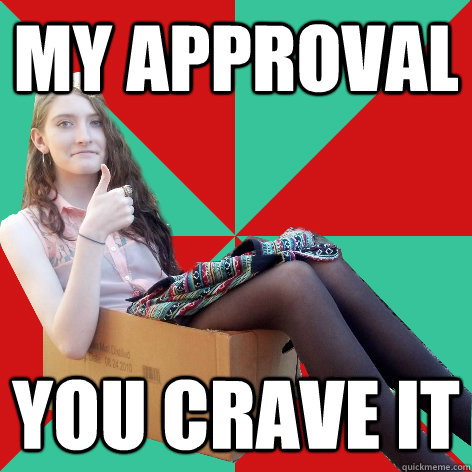 My approval You crave it  