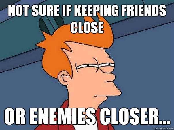 Not sure if keeping friends close Or enemies closer... - Not sure if keeping friends close Or enemies closer...  Futurama Fry