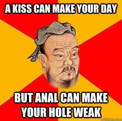 A KISS CAN MAKE YOUR DAY BUT ANAL CAN MAKE YOUR HOLE WEAK - A KISS CAN MAKE YOUR DAY BUT ANAL CAN MAKE YOUR HOLE WEAK  Confucius says