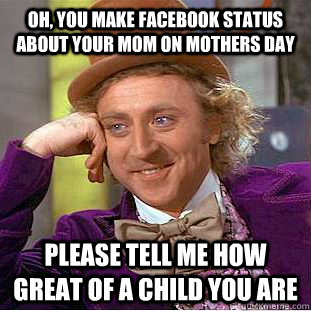 Oh, you make facebook status about your mom on mothers day Please tell me how great of a child you are  Condescending Wonka