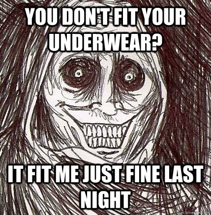 You don't fit your underwear? it fit me just fine last night - You don't fit your underwear? it fit me just fine last night  Horrifying Houseguest