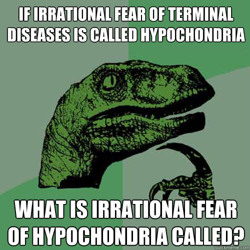 If irrational fear of terminal diseases is called hypochondria What is irrational fear of hypochondria called?  Philosoraptor