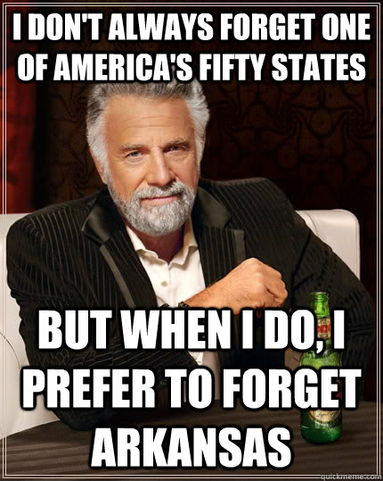 I don't always forget one of America's fifty states but when I do, I prefer to forget Arkansas  The Most Interesting Man In The World