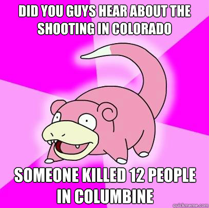 Did you guys hear about the shooting in Colorado Someone killed 12 people in columbine  Slowpoke