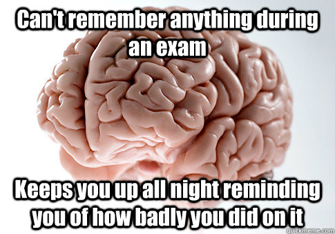 Can't remember anything during an exam Keeps you up all night reminding you of how badly you did on it  Scumbag Brain