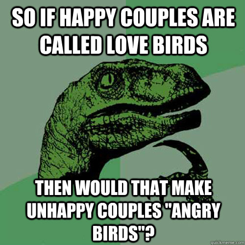 so if happy couples are called love birds then would that make unhappy couples 