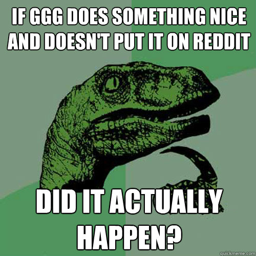 IF GGG does something nice and doesn't put it on reddit Did it actually happen?  Philosoraptor