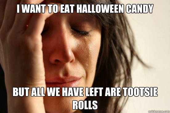 I want to eat halloween candy but All we have left are tootsie rolls  First World Problems