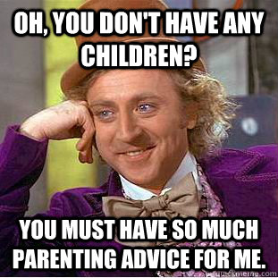 Oh, you don't have any children? You must have so much parenting advice for me.  Condescending Wonka